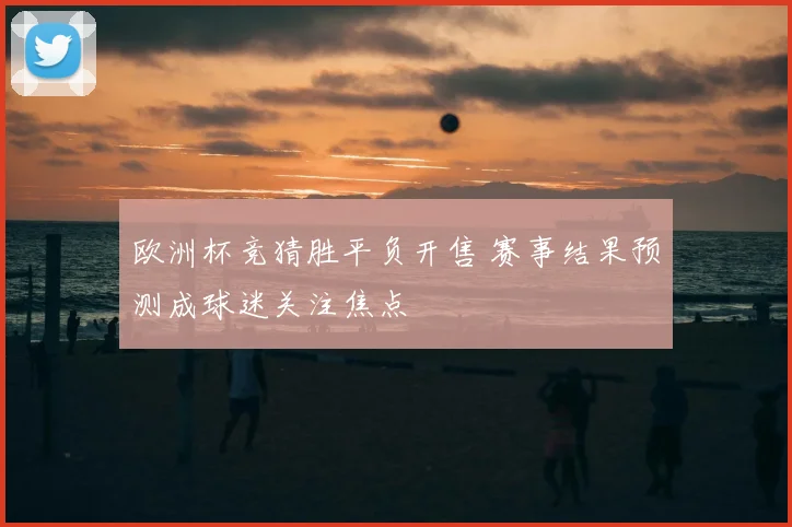 欧洲杯竞猜胜平负开售 赛事结果预测成球迷关注焦点