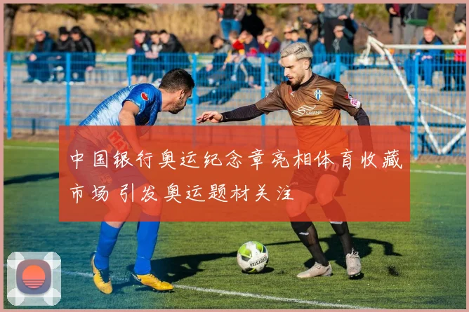中国银行奥运纪念章亮相体育收藏市场 引发奥运题材关注