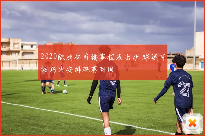 2020欧洲杯直播赛程表出炉 球迷可按场次安排观赛时间