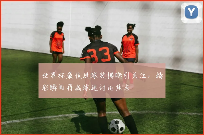 世界杯最佳进球奖揭晓引关注,精彩瞬间再成球迷讨论焦点