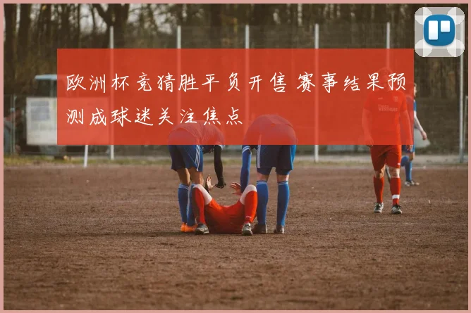 欧洲杯竞猜胜平负开售 赛事结果预测成球迷关注焦点