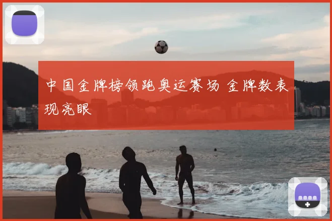 中国金牌榜领跑奥运赛场 金牌数表现亮眼