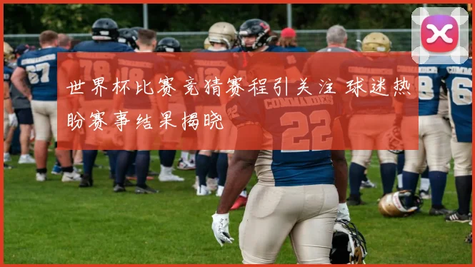 世界杯比赛竞猜赛程引关注 球迷热盼赛事结果揭晓