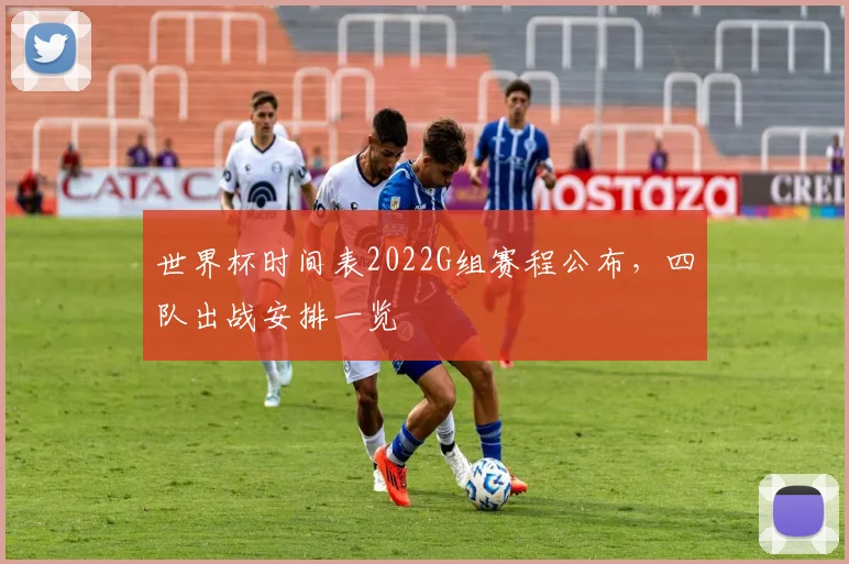 世界杯时间表2022G组赛程公布,四队出战安排一览