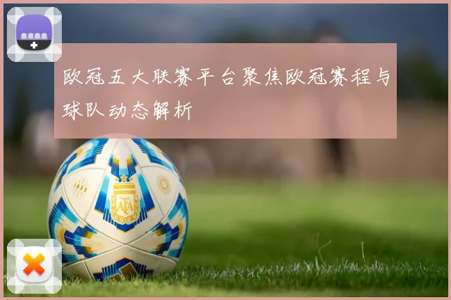 欧冠五大联赛平台聚焦欧冠赛程与球队动态解析