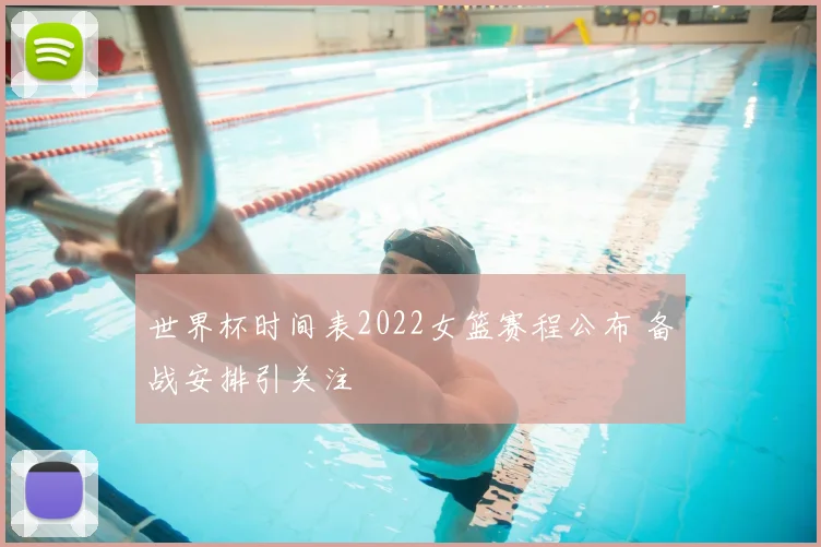 世界杯时间表2022女篮赛程公布 备战安排引关注
