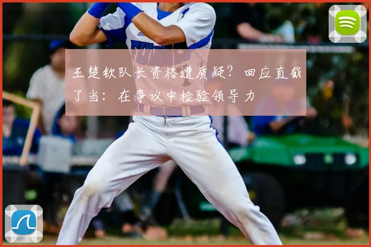 王楚钦队长资格遭质疑？回应直截了当：在争议中检验领导力