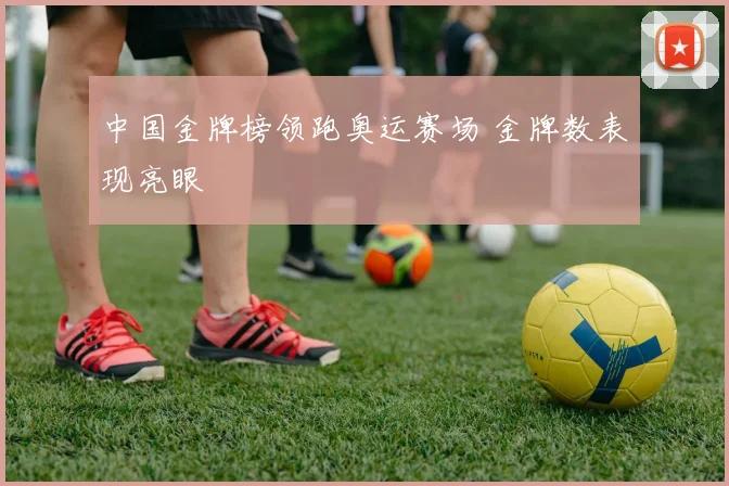 中国金牌榜领跑奥运赛场 金牌数表现亮眼