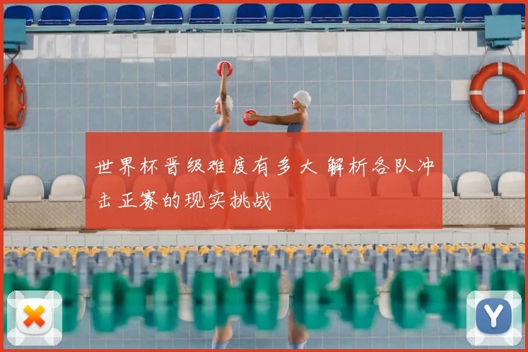 世界杯晋级难度有多大 解析各队冲击正赛的现实挑战