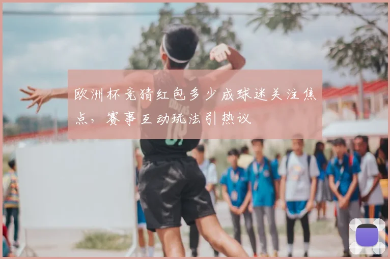 欧洲杯竞猜红包多少成球迷关注焦点，赛事互动玩法引热议