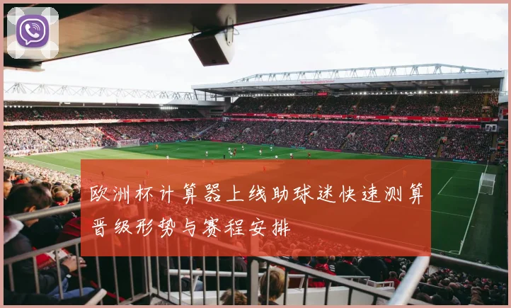 欧洲杯计算器上线助球迷快速测算晋级形势与赛程安排