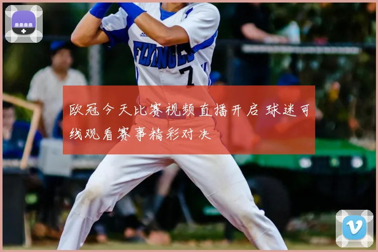 欧冠今天比赛视频直播开启 球迷可线观看赛事精彩对决