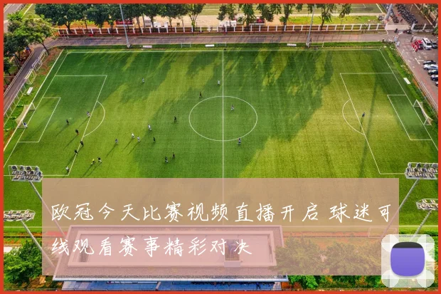 欧冠今天比赛视频直播开启 球迷可线观看赛事精彩对决