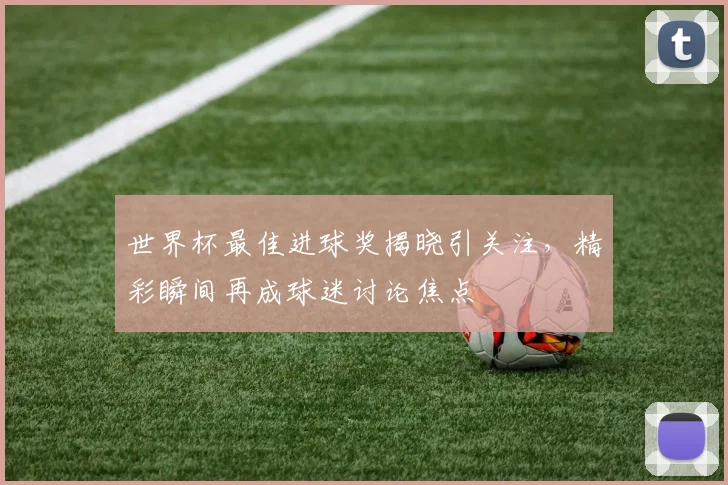 世界杯最佳进球奖揭晓引关注,精彩瞬间再成球迷讨论焦点